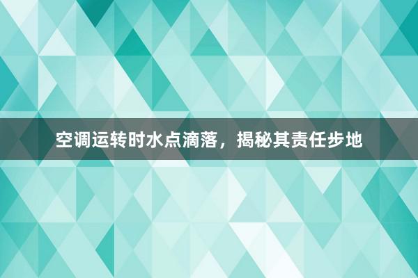 空调运转时水点滴落，揭秘其责任步地